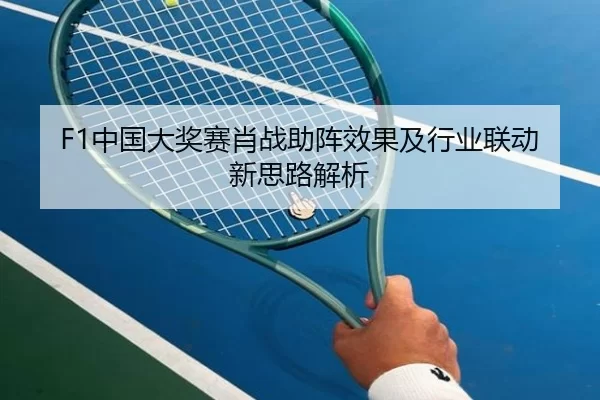 F1中国大奖赛肖战助阵效果及行业联动新思路解析